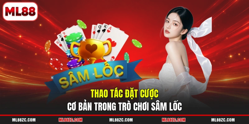 Sâm Lốc - 5 Lỗi Phổ Biến Khiến Bị Phạt Tiền Khi Chơi 4 Thao tác đặt cược cơ bản trong trò chơi Sâm lốc